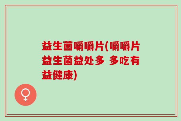 益生菌嚼嚼片(嚼嚼片益生菌益处多 多吃有益健康) 益生菌嚼嚼片(嚼嚼片益生菌益处多 多吃有益健康)