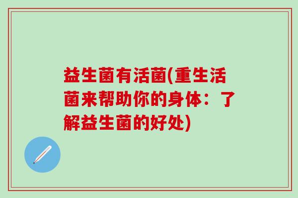 益生菌有活菌(重生活菌来帮助你的身体:了解益生菌的好处) 益生菌有活菌(重生活菌来帮助你的身体:了解益生菌的好处)