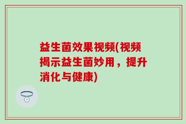 益生菌效果视频(视频揭示益生菌妙用,提升消化与健康) 益生菌效果视频(视频揭示益生菌妙用,提升消化与健康)