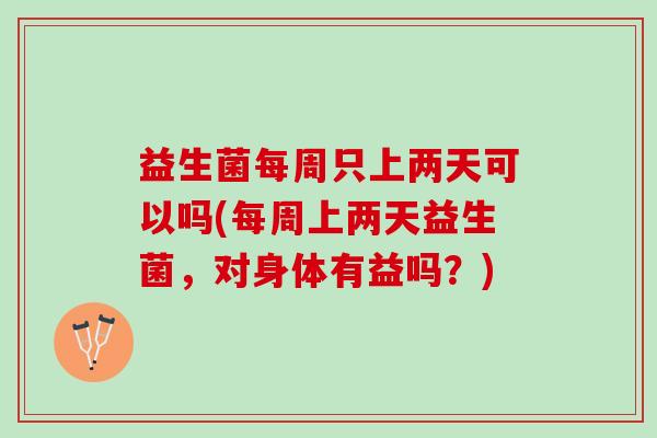 益生菌每周只上两天可以吗(每周上两天益生菌,对身体有益吗?) 益生菌每周只上两天可以吗(每周上两天益生菌,对身体有益吗?)
