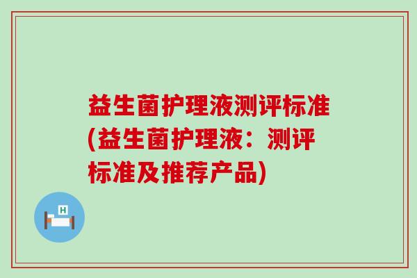 益生菌护理液测评标准(益生菌护理液：测评标准及推荐产品)