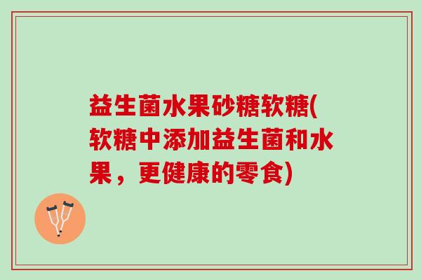 益生菌水果砂糖软糖(软糖中添加益生菌和水果，更健康的零食)