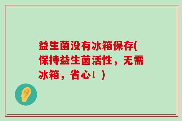 益生菌没有冰箱保存(保持益生菌活性,无需冰箱,省心!) 益生菌没有冰箱保存(保持益生菌活性,无需冰箱,省心!)