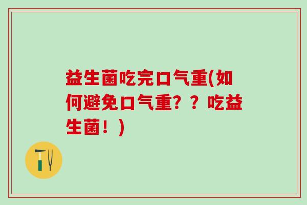 益生菌吃完口气重(如何避免口气重？？吃益生菌！)