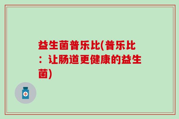 益生菌普乐比(普乐比：让肠道更健康的益生菌)