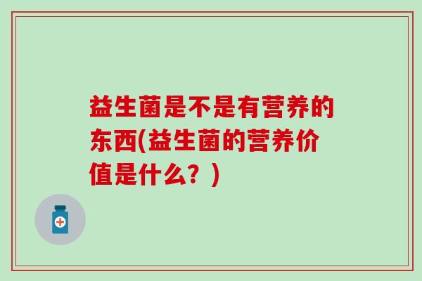 益生菌是不是有营养的东西(益生菌的营养价值是什么?) 益生菌是不是有营养的东西(益生菌的营养价值是什么?)