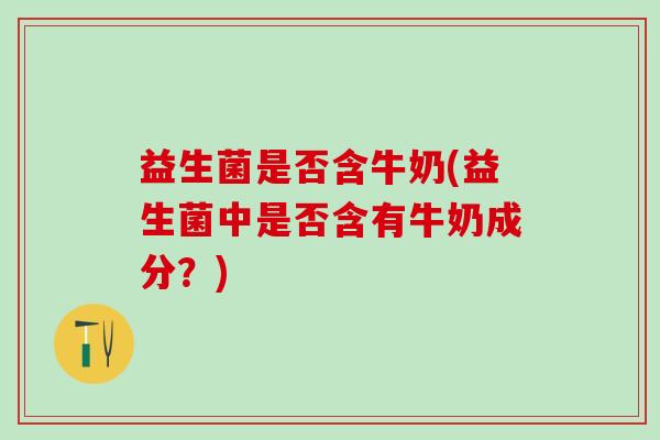 益生菌是否含牛奶(益生菌中是否含有牛奶成分？)