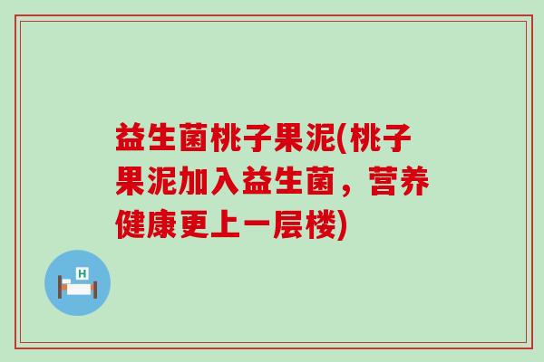 益生菌桃子果泥(桃子果泥加入益生菌，营养健康更上一层楼)