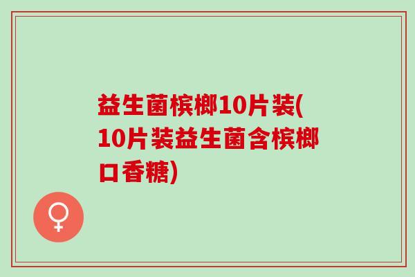 益生菌槟榔10片装(10片装益生菌含槟榔口香糖)