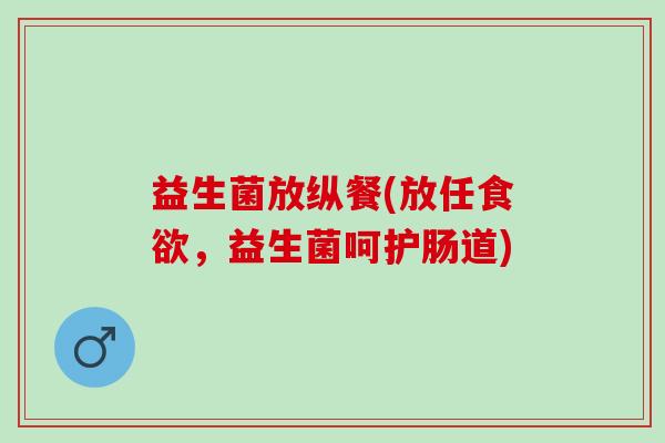 益生菌放纵餐(放任,益生菌呵护肠道) 益生菌放纵餐(放任,益生菌呵护肠道)