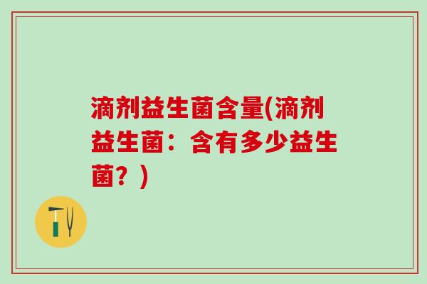 滴剂益生菌含量(滴剂益生菌：含有多少益生菌？)