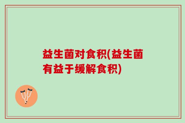 益生菌对食积(益生菌有益于缓解食积)