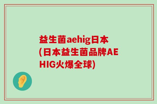益生菌aehig日本(日本益生菌品牌AEHIG火爆全球)