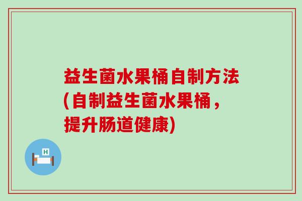 益生菌水果桶自制方法(自制益生菌水果桶,提升肠道健康) 益生菌水果桶自制方法(自制益生菌水果桶,提升肠道健康)