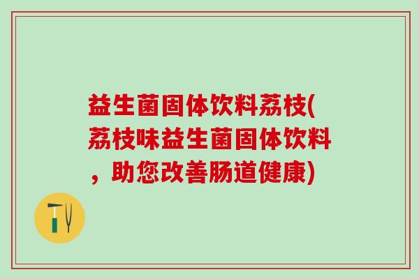 益生菌固体饮料荔枝(荔枝味益生菌固体饮料，助您改善肠道健康)