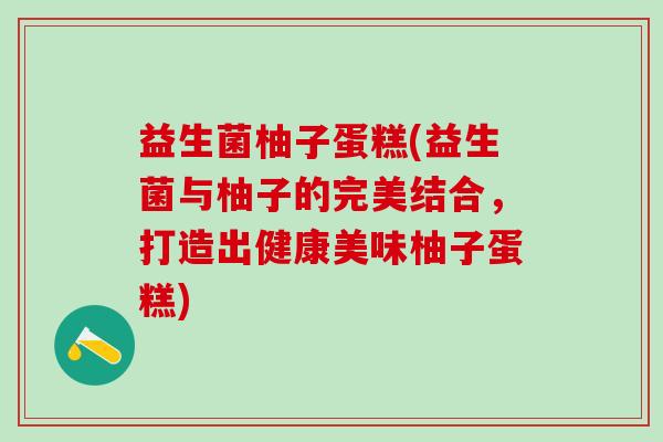 益生菌柚子蛋糕(益生菌与柚子的完美结合，打造出健康美味柚子蛋糕)