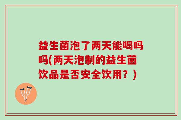 益生菌泡了两天能喝吗吗(两天泡制的益生菌饮品是否安全饮用？)