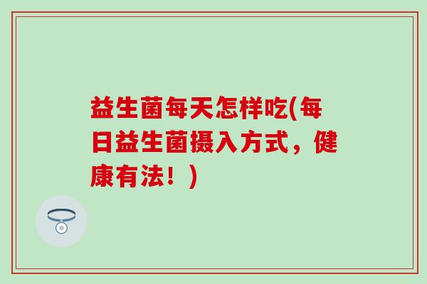 益生菌每天怎样吃(每日益生菌摄入方式，健康有法！)