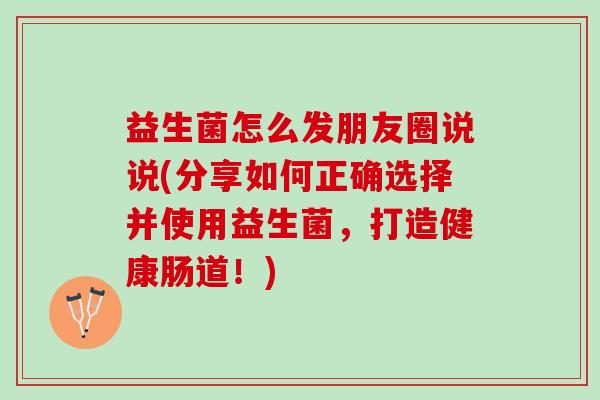 益生菌怎么发朋友圈说说(分享如何正确选择并使用益生菌，打造健康肠道！)