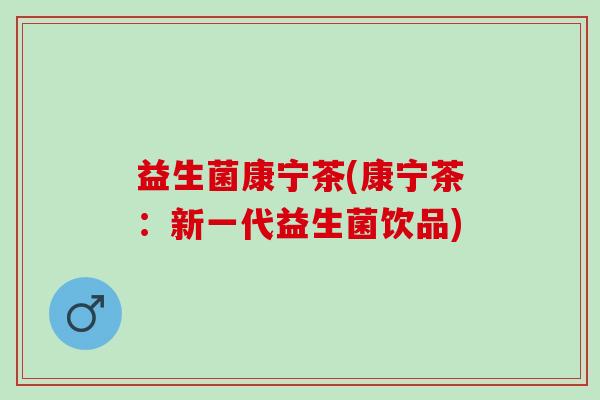 益生菌康宁茶(康宁茶：新一代益生菌饮品)