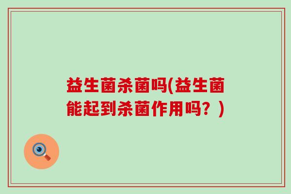 益生菌杀菌吗(益生菌能起到杀菌作用吗？)