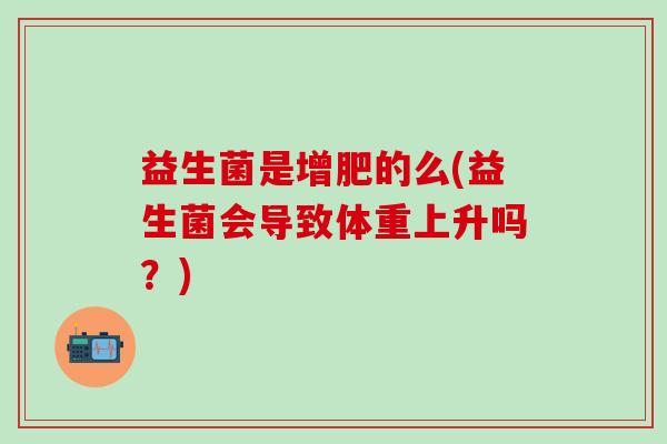 益生菌是增肥的么(益生菌会导致体重上升吗？)