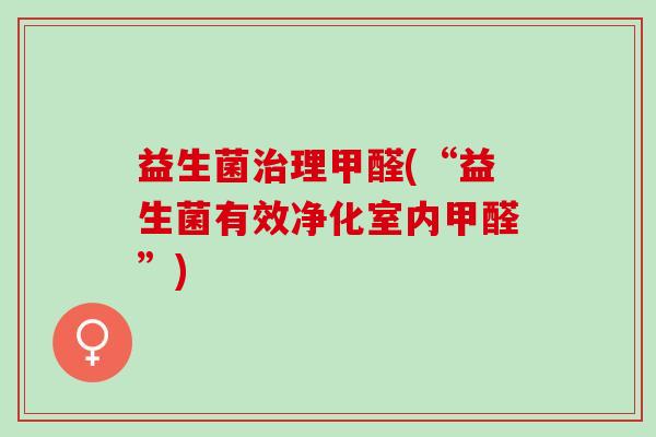益生菌治理甲醛(“益生菌有效净化室内甲醛”)