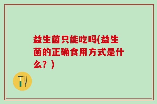 益生菌只能吃吗(益生菌的正确食用方式是什么？)