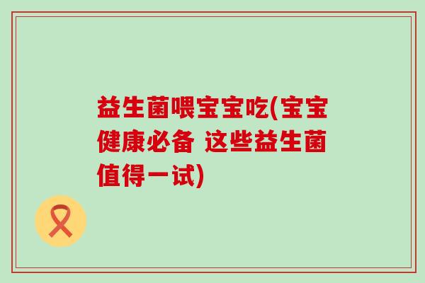 益生菌喂宝宝吃(宝宝健康必备 这些益生菌值得一试) 益生菌喂宝宝吃(宝宝健康必备 这些益生菌值得一试)
