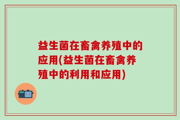 益生菌在畜禽养殖中的应用(益生菌在畜禽养殖中的利用和应用)
