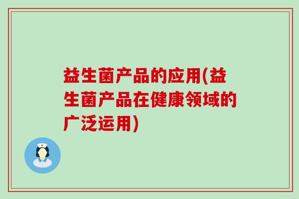 益生菌产品的应用(益生菌产品在健康领域的广泛运用)