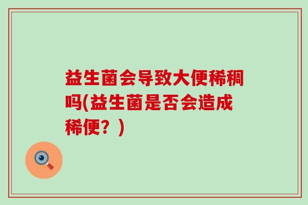 益生菌会导致大便稀稠吗(益生菌是否会造成稀便？)