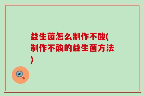 益生菌怎么制作不酸(制作不酸的益生菌方法)