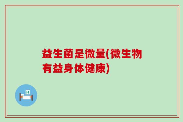 益生菌是微量(微生物有益身体健康)