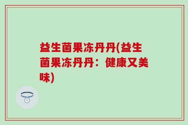 益生菌果冻丹丹(益生菌果冻丹丹：健康又美味)