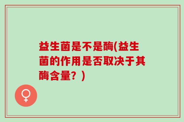 益生菌是不是酶(益生菌的作用是否取决于其酶含量？)