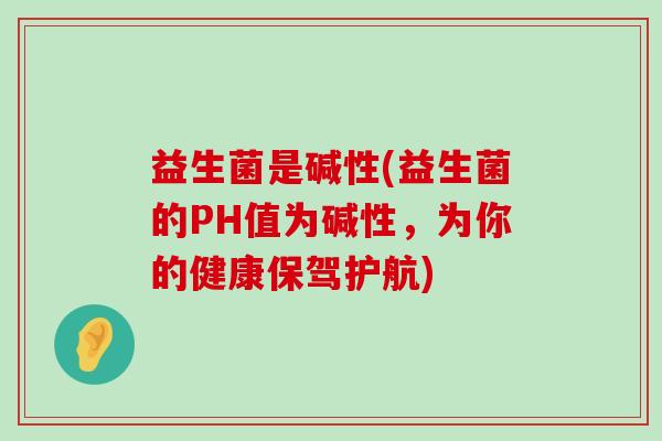 益生菌是碱性(益生菌的PH值为碱性,为你的健康保驾护航) 益生菌是碱性(益生菌的PH值为碱性,为你的健康保驾护航)