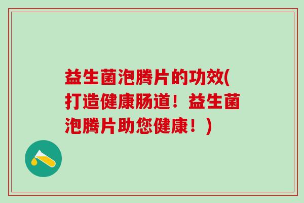 益生菌泡腾片的功效(打造健康肠道！益生菌泡腾片助您健康！)