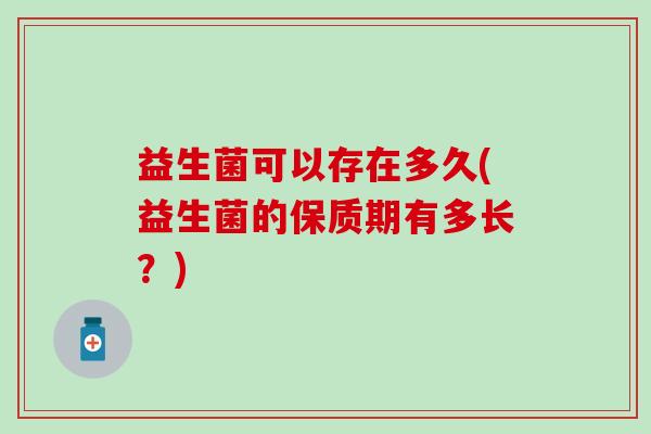 益生菌可以存在多久(益生菌的保质期有多长？)