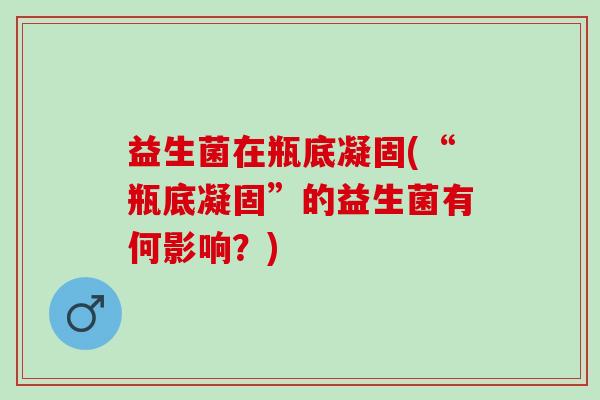 益生菌在瓶底凝固(“瓶底凝固”的益生菌有何影响？)