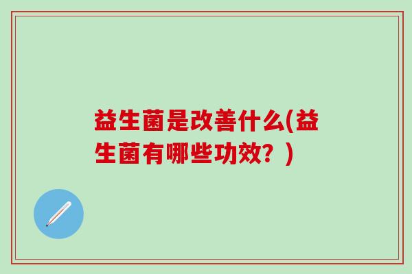 益生菌是改善什么(益生菌有哪些功效？)