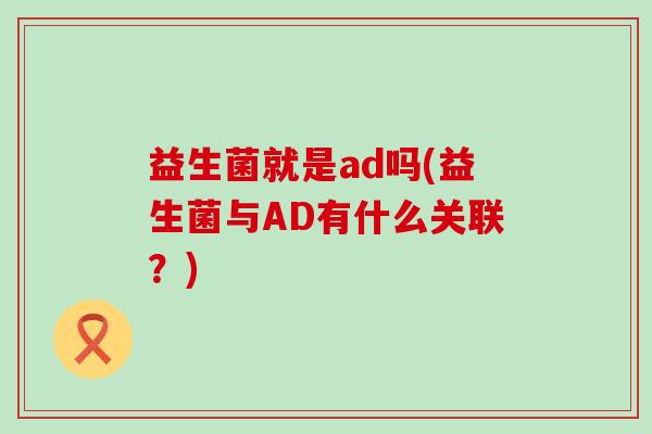 益生菌就是ad吗(益生菌与AD有什么关联？)