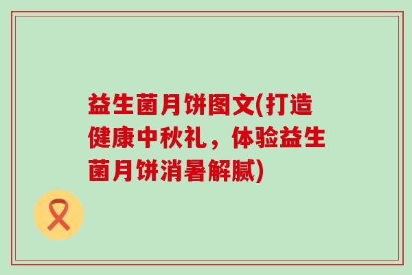 益生菌月饼图文(打造健康中秋礼，体验益生菌月饼消暑解腻)