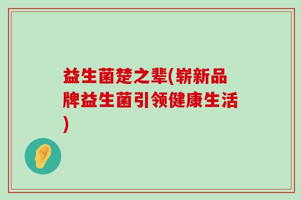 益生菌楚之辈(崭新品牌益生菌引领健康生活)