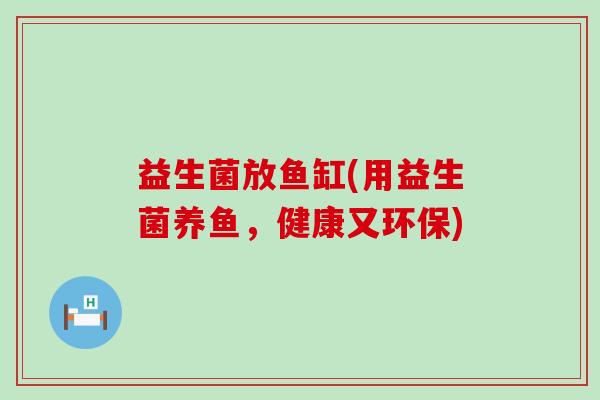 益生菌放鱼缸(用益生菌养鱼，健康又环保)