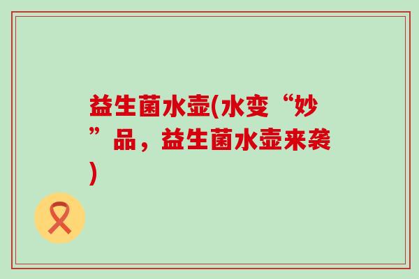 益生菌水壶(水变“妙”品，益生菌水壶来袭)
