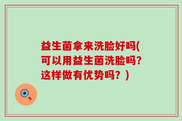 益生菌拿来洗脸好吗(可以用益生菌洗脸吗？这样做有优势吗？)