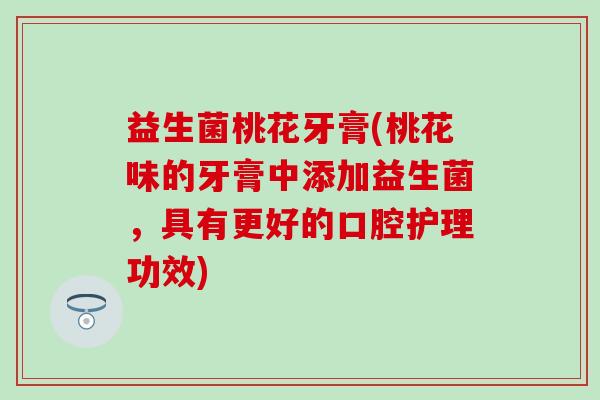 益生菌桃花牙膏(桃花味的牙膏中添加益生菌,具有更好的口腔护理功效) 益生菌桃花牙膏(桃花味的牙膏中添加益生菌,具有更好的口腔护理功效)