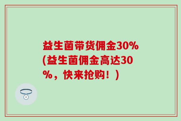 益生菌带货佣金30%(益生菌佣金高达30%,快来抢购!) 益生菌带货佣金30%(益生菌佣金高达30%,快来抢购!)