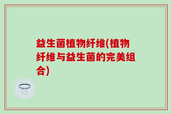 益生菌植物纤维(植物纤维与益生菌的完美组合)